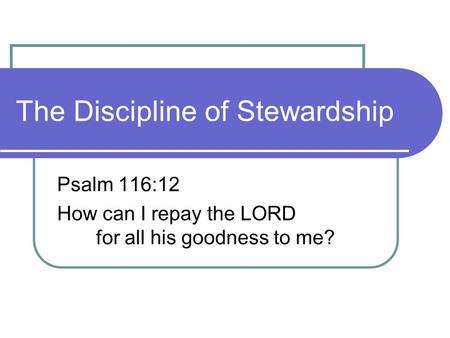 The Discipline of Stewardship Psalm 116:12 How can I repay the LORD for all his goodness to me?