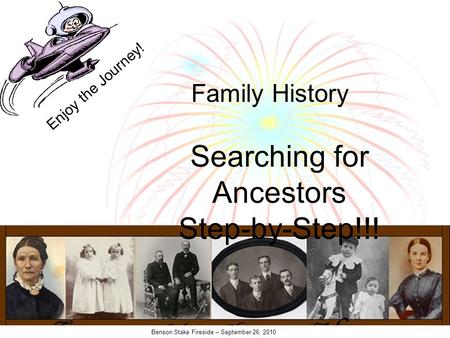 Benson Stake Fireside – September 26, 2010 Searching for Ancestors Step-by-Step!!! Family History Enjoy the Journey!