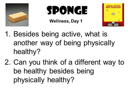 SPONGE 1.Besides being active, what is another way of being physically healthy? 2.Can you think of a different way to be healthy besides being physically.