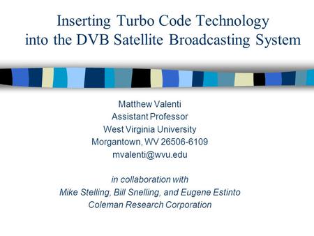 Inserting Turbo Code Technology into the DVB Satellite Broadcasting System Matthew Valenti Assistant Professor West Virginia University Morgantown, WV.