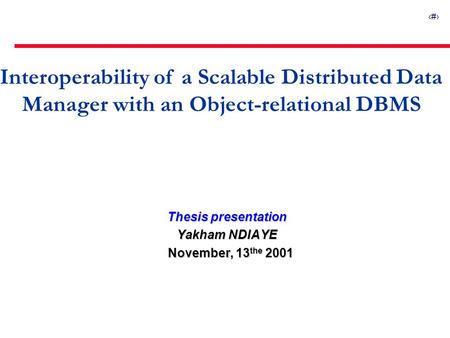 1 Interoperability of a Scalable Distributed Data Manager with an Object-relational DBMS Thesis presentation Yakham NDIAYE November, 13 the 2001 November,