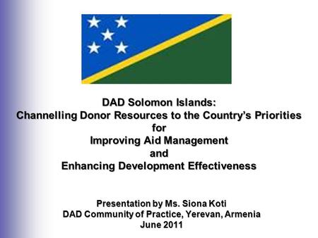 Presentation by Ms. Siona Koti DAD Community of Practice, Yerevan, Armenia June 2011 DAD Solomon Islands: Channelling Donor Resources to the Country’s.
