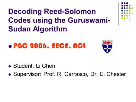 Decoding Reed-Solomon Codes using the Guruswami- Sudan Algorithm PGC 2006, EECE, NCL Student: Li Chen Supervisor: Prof. R. Carrasco, Dr. E. Chester.