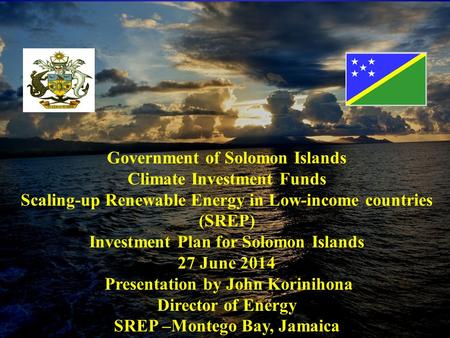 Climate Investment Funds SCALING-UP RENEWABLE ENERGY IN LOW- INCOME COUNTRIES (SREP) Investment Plan for Solomon Islands June 2014 Government of Solomon.