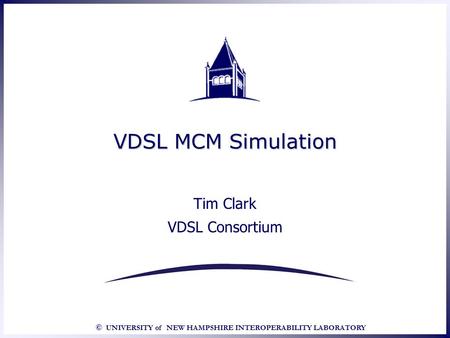 © UNIVERSITY of NEW HAMPSHIRE INTEROPERABILITY LABORATORY VDSL MCM Simulation Tim Clark VDSL Consortium Tim Clark VDSL Consortium.