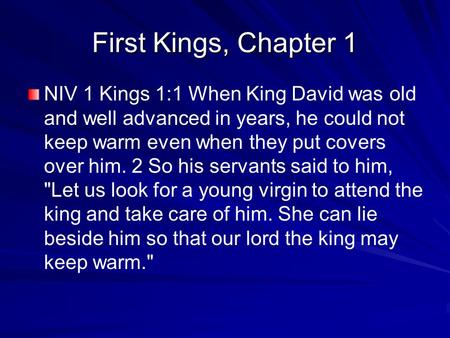 First Kings, Chapter 1 NIV 1 Kings 1:1 When King David was old and well advanced in years, he could not keep warm even when they put covers over him. 2.