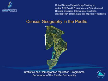 Statistics and Demography/Population Programme Secretariat of the Pacific Community Census Geography in the Pacific United Nations Expert Group Meeting.