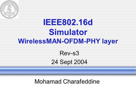 IEEE802.16d IEEE802.16d Simulator WirelessMAN-OFDM-PHY layer Mohamad Charafeddine Rev-s3 24 Sept 2004.