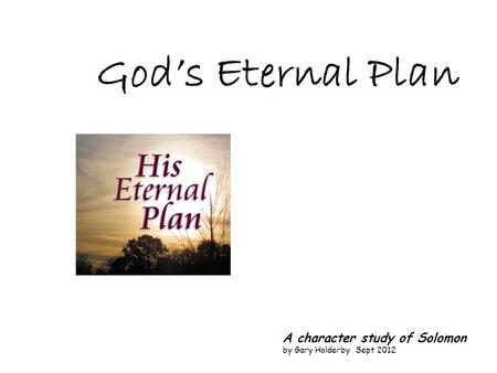 God’s Eternal Plan A character study of Solomon by Gary Holderby Sept 2012.