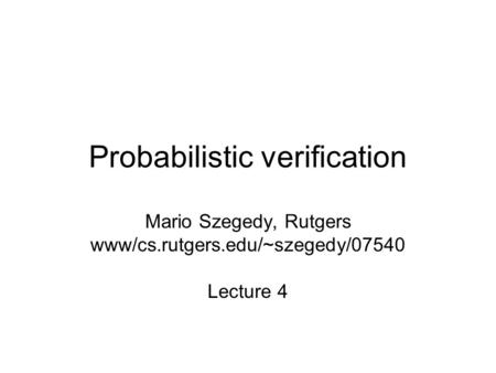 Probabilistic verification Mario Szegedy, Rutgers www/cs.rutgers.edu/~szegedy/07540 Lecture 4.