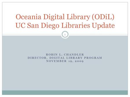 Oceania Digital Library (ODiL) UC San Diego Libraries Update ROBIN L. CHANDLER DIRECTOR, DIGITAL LIBRARY PROGRAM NOVEMBER 19, 2009 1.