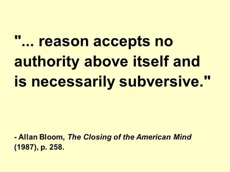 ... reason accepts no authority above itself and is necessarily subversive. - Allan Bloom, The Closing of the American Mind (1987), p. 258.