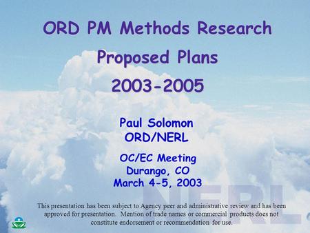 ORD PM Methods Research Proposed Plans 2003-2005 Paul Solomon ORD/NERL OC/EC Meeting Durango, CO March 4-5, 2003 This presentation has been subject to.