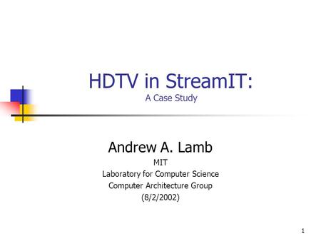 1 HDTV in StreamIT: A Case Study Andrew A. Lamb MIT Laboratory for Computer Science Computer Architecture Group (8/2/2002)