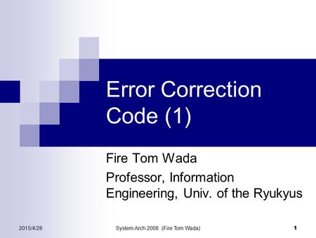 2015/4/28System Arch 2008 (Fire Tom Wada) 1 Error Correction Code (1) Fire Tom Wada Professor, Information Engineering, Univ. of the Ryukyus.