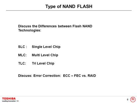 0 秘 Type of NAND FLASH Discuss the Differences between Flash NAND Technologies: SLC :Single Level Chip MLC: Multi Level Chip TLC: Tri Level Chip Discuss: