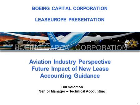 Aviation Industry Perspective Future Impact of New Lease Accounting Guidance Bill Solomon Senior Manager – Technical Accounting 1 BOEING CAPITAL CORPORATION.