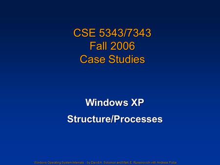 Windows Operating System Internals - by David A. Solomon and Mark E. Russinovich with Andreas Polze CSE 5343/7343 Fall 2006 Case Studies Windows XP Structure/Processes.