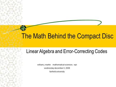 The Math Behind the Compact Disc Linear Algebra and Error-Correcting Codes william j. martin. mathematical sciences. wpi wednesday december 3. 2008 fairfield.