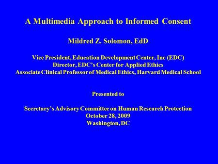 A Multimedia Approach to Informed Consent Mildred Z. Solomon, EdD Vice President, Education Development Center, Inc (EDC) Director, EDC’s Center for Applied.