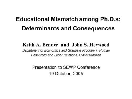 Educational Mismatch among Ph.D.s: Determinants and Consequences Keith A. Bender and John S. Heywood Department of Economics and Graduate Program in Human.
