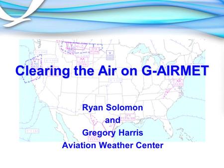 Clearing the Air on G-AIRMET Ryan Solomon and Gregory Harris Aviation Weather Center.