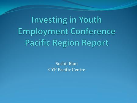 Sushil Ram CYP Pacific Centre. Pacific regional Conference on “Investing in Youth Employment” Held in Port Vila Vanuatu 45 key stakeholders working directly.