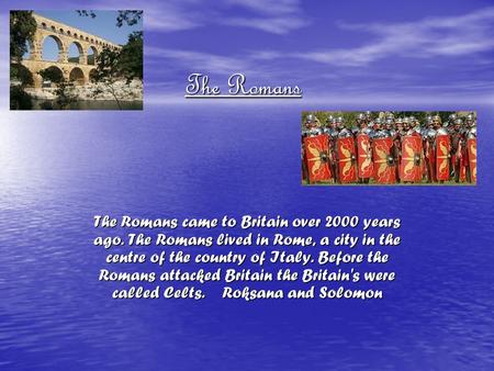 The Romans The Romans came to Britain over 2000 years ago. The Romans lived in Rome, a city in the centre of the country of Italy. Before the Romans attacked.