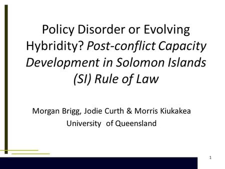 1 Policy Disorder or Evolving Hybridity? Post-conflict Capacity Development in Solomon Islands (SI) Rule of Law Morgan Brigg, Jodie Curth & Morris Kiukakea.