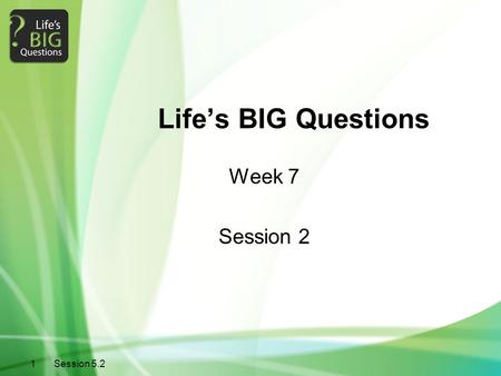 Life’s BIG Questions Week 7 Session 2 Session 5.2 1.