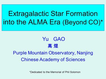 Extragalactic Star Formation into the ALMA Era (Beyond CO)* Yu GAO 高 煜 Purple Mountain Observatory, Nanjing Chinese Academy of Sciences *Dedicated to the.
