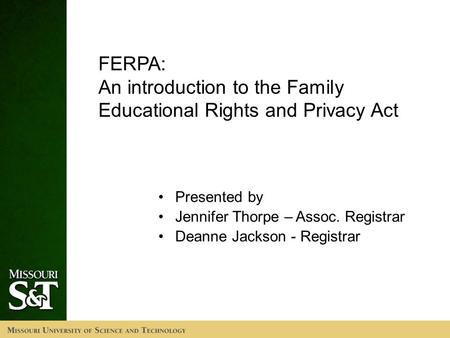 FERPA: An introduction to the Family Educational Rights and Privacy Act Presented by Jennifer Thorpe – Assoc. Registrar Deanne Jackson - Registrar.