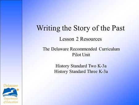 Writing the Story of the Past Lesson 2 Resources The Delaware Recommended Curriculum Pilot Unit History Standard Two K-3a History Standard Three K-3a.