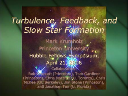Turbulence, Feedback, and Slow Star Formation Mark Krumholz Princeton University Hubble Fellows Symposium, April 21, 2006 Collaborators: Rob Crockett (Princeton),