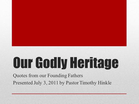 Our Godly Heritage Quotes from our Founding Fathers Presented July 3, 2011 by Pastor Timothy Hinkle.