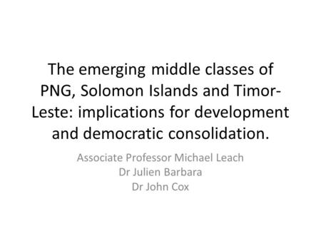 The emerging middle classes of PNG, Solomon Islands and Timor- Leste: implications for development and democratic consolidation. Associate Professor Michael.