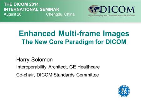 THE DICOM 2014 INTERNATIONAL SEMINAR August 26Chengdu, China Enhanced Multi-frame Images The New Core Paradigm for DICOM Harry Solomon Interoperability.