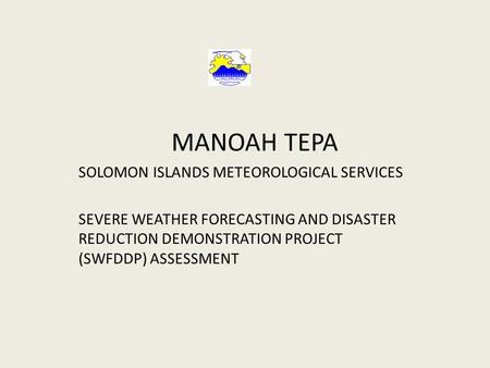 MANOAH TEPA SOLOMON ISLANDS METEOROLOGICAL SERVICES SEVERE WEATHER FORECASTING AND DISASTER REDUCTION DEMONSTRATION PROJECT (SWFDDP) ASSESSMENT.