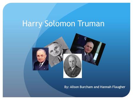 Harry Solomon Truman By: Alison Burcham and Hannah Flaugher.