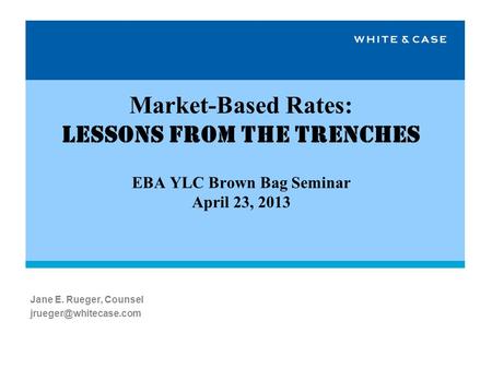 Market-Based Rates: Lessons from the Trenches EBA YLC Brown Bag Seminar April 23, 2013 Jane E. Rueger, Counsel