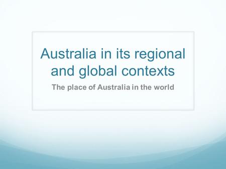Australia in its regional and global contexts The place of Australia in the world.