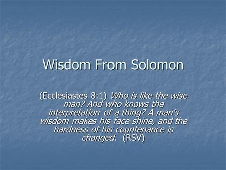 Wisdom From Solomon (Ecclesiastes 8:1) Who is like the wise man? And who knows the interpretation of a thing? A man's wisdom makes his face shine, and.