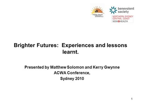 1 Brighter Futures: Experiences and lessons learnt. Presented by Matthew Solomon and Kerry Gwynne ACWA Conference, Sydney 2010.