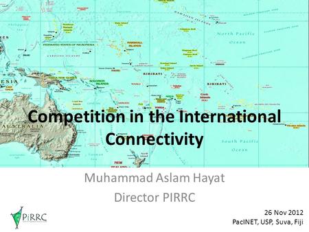 Competition in the International Connectivity Muhammad Aslam Hayat Director PIRRC 26 Nov 2012 PacINET, USP, Suva, Fiji.