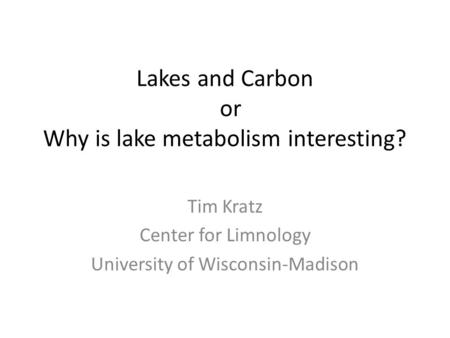 Lakes and Carbon or Why is lake metabolism interesting? Tim Kratz Center for Limnology University of Wisconsin-Madison.
