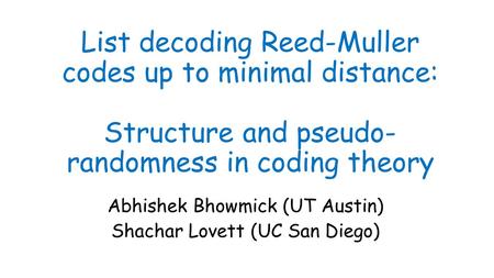 List decoding Reed-Muller codes up to minimal distance: Structure and pseudo- randomness in coding theory Abhishek Bhowmick (UT Austin) Shachar Lovett.