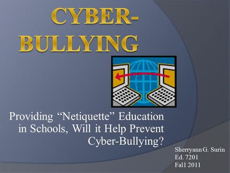 Providing “Netiquette” Education in Schools, Will it Help Prevent Cyber-Bullying? Sherryann G. Surin Ed. 7201 Fal1 2011.
