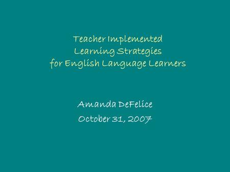 Teacher Implemented Learning Strategies for English Language Learners Amanda DeFelice October 31, 2007.