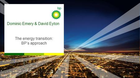 Dominic Emery & David Eyton The energy transition: BP’s approach.