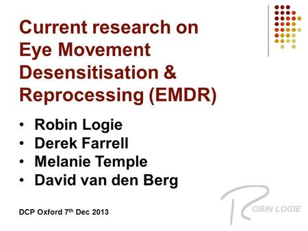 Current research on Eye Movement Desensitisation & Reprocessing (EMDR) Robin Logie Derek Farrell Melanie Temple David van den Berg DCP Oxford 7 th Dec.